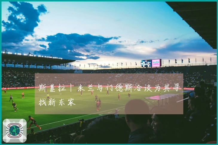 斯基拉丨米兰与门德斯洽谈为其寻找新东家