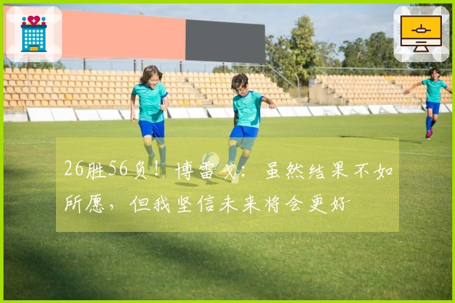 26胜56负！博雷戈：虽然结果不如所愿，但我坚信未来将会更好