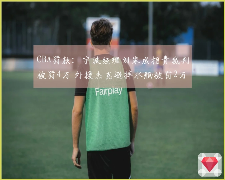 CBA罚款：宁波经理刘家成指责裁判被罚4万 外援杰克逊摔水瓶被罚2万