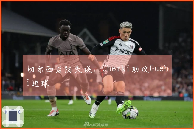 切尔西后防失误，Cherki助攻Guehi进球