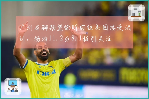 广州龙狮期望徐昕前往美国接受试训，场均11.2分8.1板引关注
