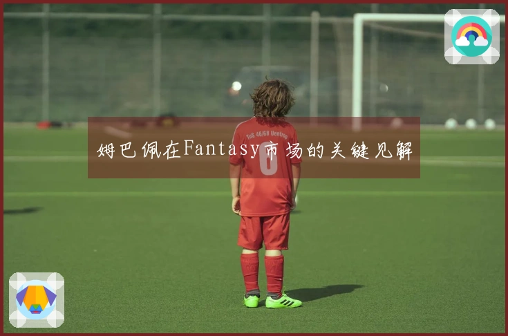 姆巴佩在Fantasy市场的关键见解