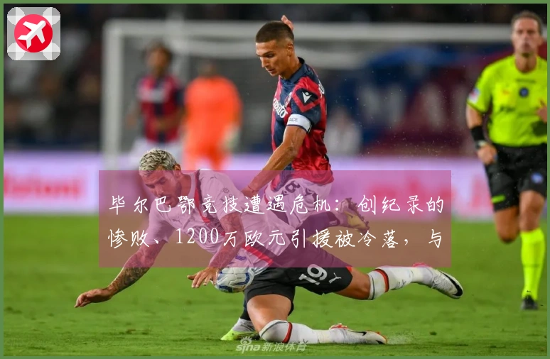 毕尔巴鄂竞技遭遇危机：创纪录的惨败、1200万欧元引援被冷落，与巴萨差距明显