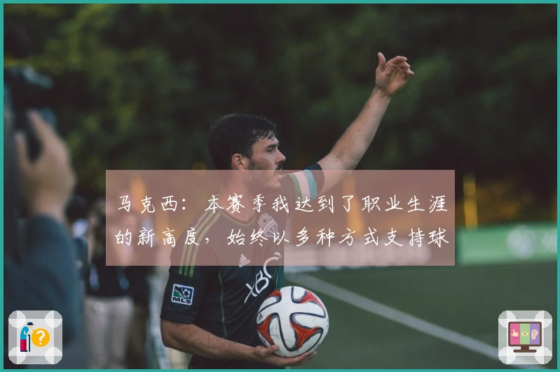 马克西：本赛季我达到了职业生涯的新高度，始终以多种方式支持球队