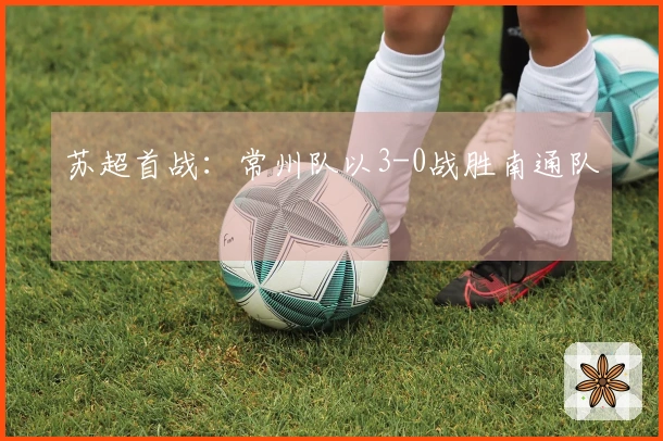 苏超首战：常州队以3-0战胜南通队