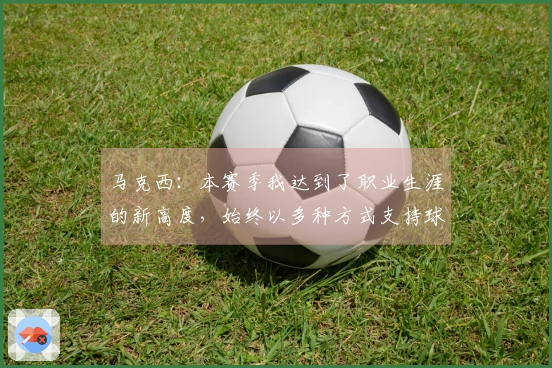 马克西：本赛季我达到了职业生涯的新高度，始终以多种方式支持球队