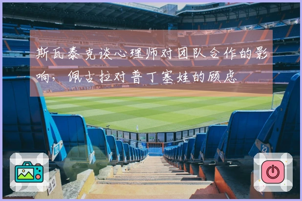 斯瓦泰克谈心理师对团队合作的影响，佩古拉对普丁塞娃的顾虑