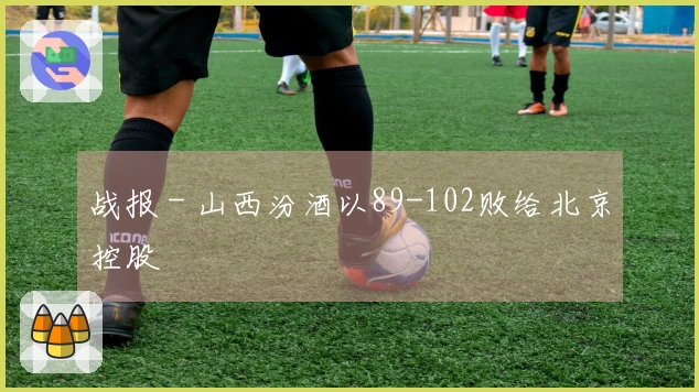 战报 - 山西汾酒以89-102败给北京控股