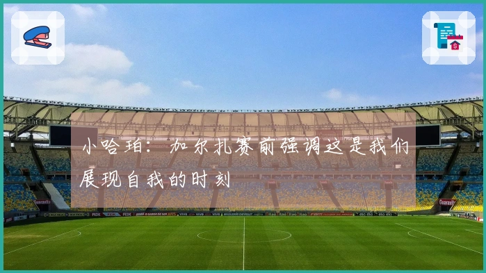 小哈珀：加尔扎赛前强调这是我们展现自我的时刻