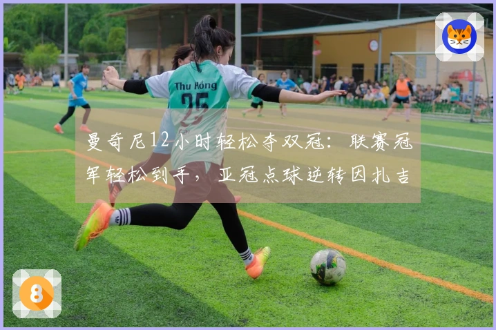 曼奇尼12小时轻松夺双冠：联赛冠军轻松到手，亚冠点球逆转因扎吉