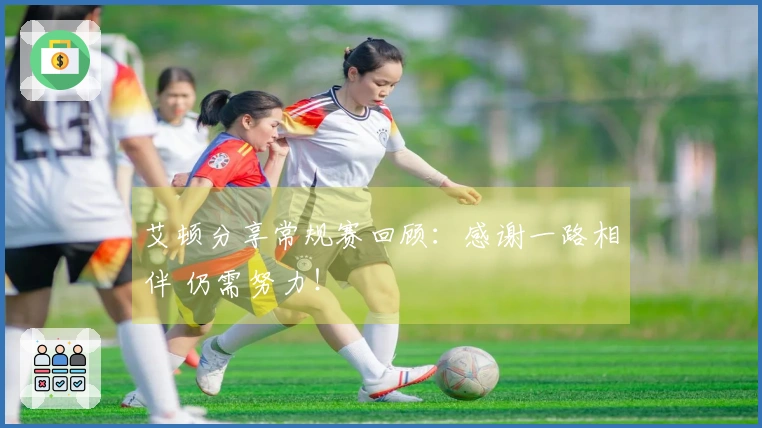 艾顿分享常规赛回顾：感谢一路相伴 仍需努力！