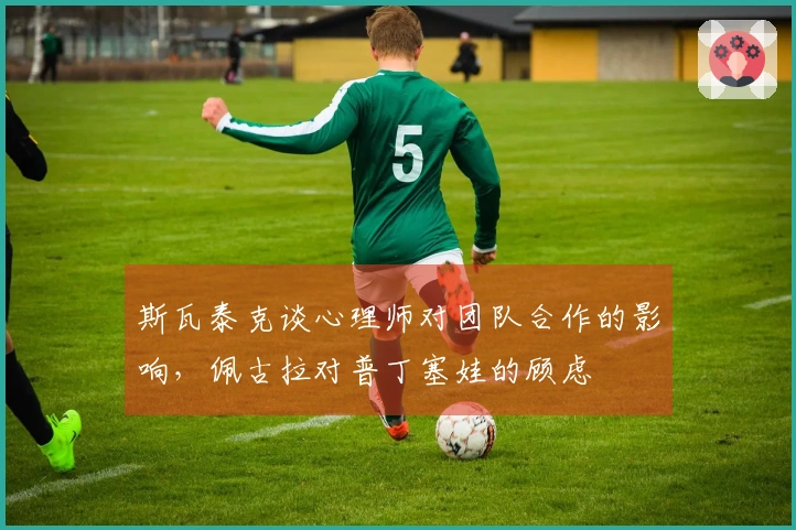斯瓦泰克谈心理师对团队合作的影响，佩古拉对普丁塞娃的顾虑