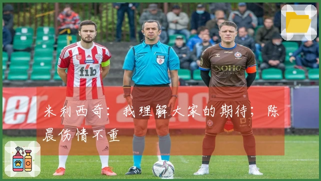 米利西奇：我理解大家的期待；陈晨伤情不重