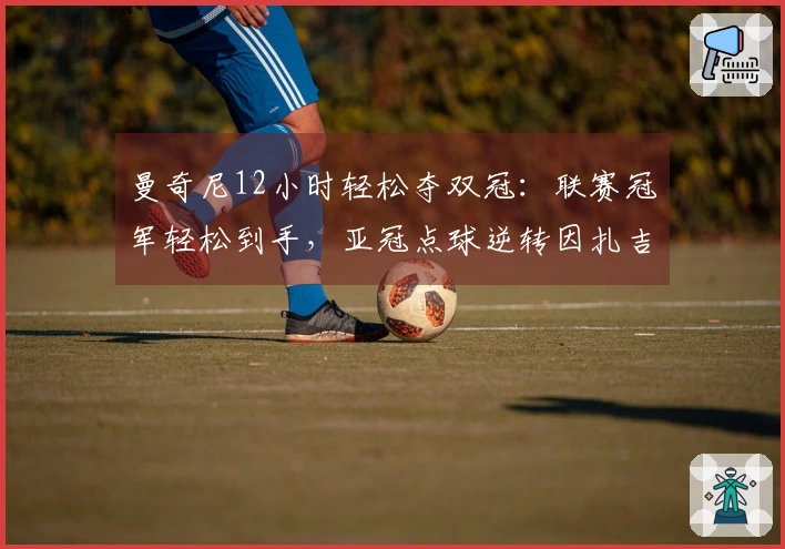 曼奇尼12小时轻松夺双冠：联赛冠军轻松到手，亚冠点球逆转因扎吉