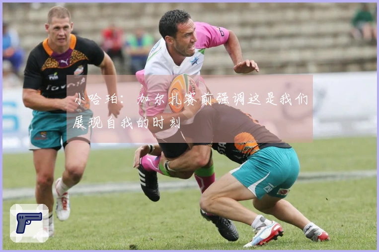 小哈珀：加尔扎赛前强调这是我们展现自我的时刻