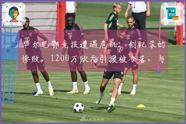 毕尔巴鄂竞技遭遇危机：创纪录的惨败、1200万欧元引援被冷落，与巴萨差距明显