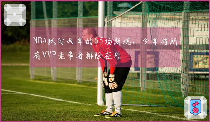 NBA耗时两年的65场新规，今年将所有MVP竞争者排除在外