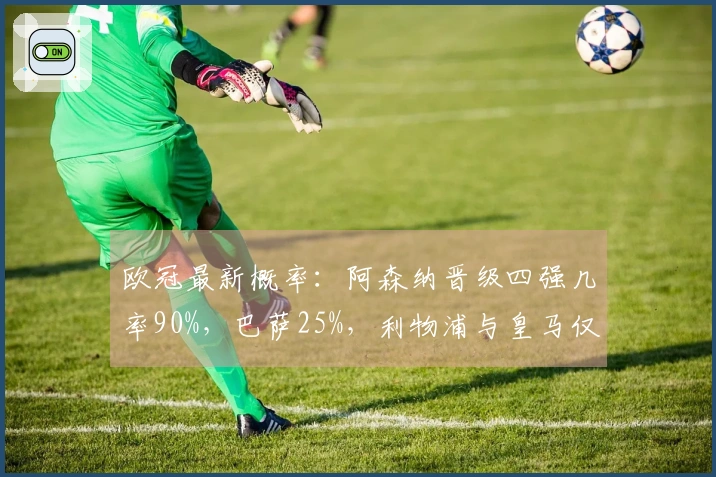 欧冠最新概率：阿森纳晋级四强几率90%，巴萨25%，利物浦与皇马仅有10%翻盘机会