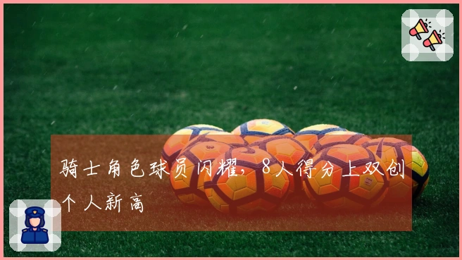 骑士角色球员闪耀，8人得分上双创个人新高