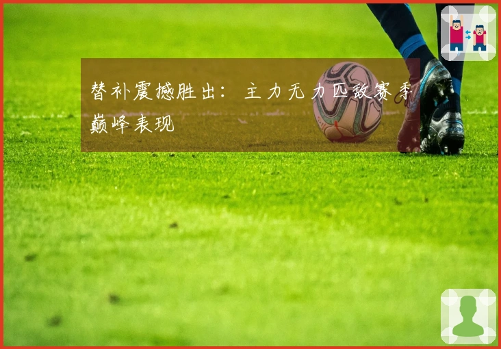 替补震撼胜出：主力无力匹敌赛季巅峰表现