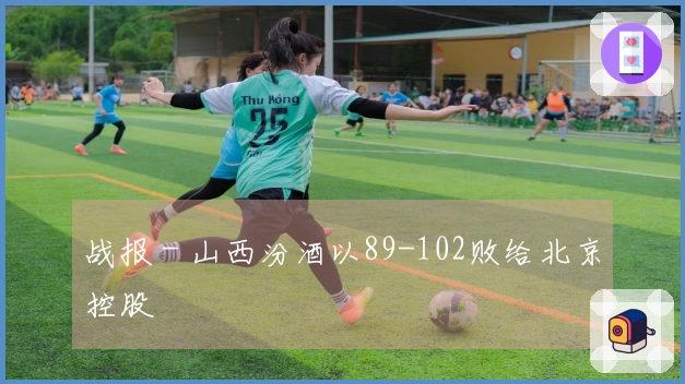 战报 - 山西汾酒以89-102败给北京控股