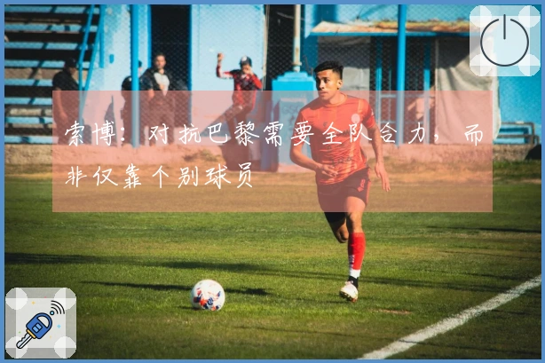 索博：对抗巴黎需要全队合力，而非仅靠个别球员