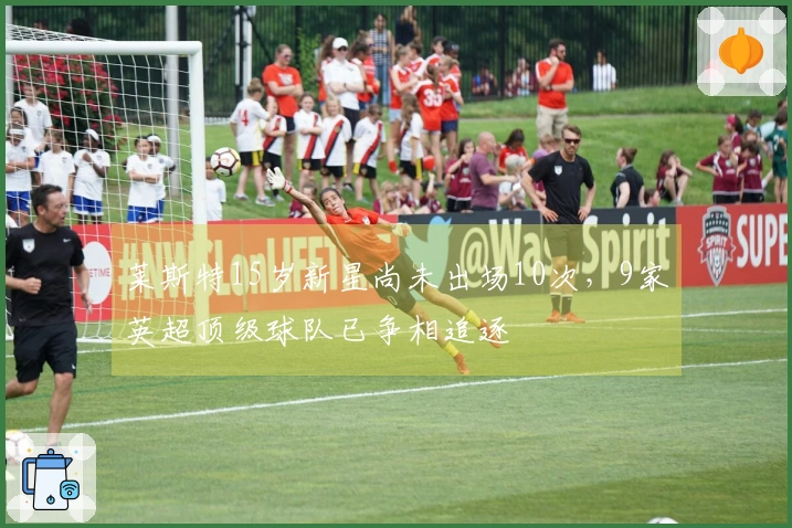 莱斯特15岁新星尚未出场10次，9家英超顶级球队已争相追逐